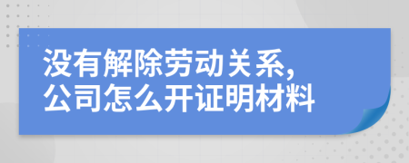 没有解除劳动关系, 公司怎么开证明材料