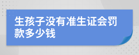 生孩子没有准生证会罚款多少钱