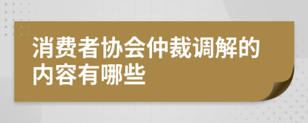 消费者协会仲裁调解的内容有哪些