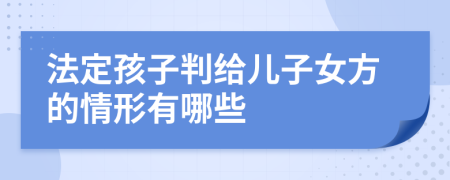 法定孩子判给儿子女方的情形有哪些