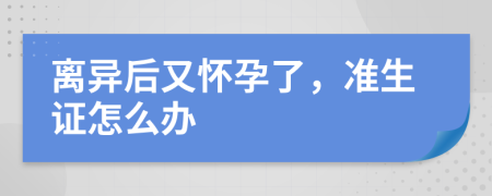 离异后又怀孕了，准生证怎么办