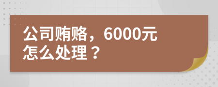 公司贿赂，6000元怎么处理？