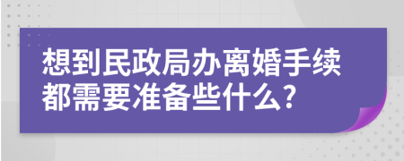 想到民政局办离婚手续都需要准备些什么?