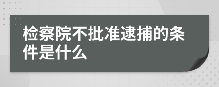 检察院不批准逮捕的条件是什么