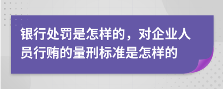 银行处罚是怎样的，对企业人员行贿的量刑标准是怎样的