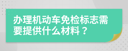 办理机动车免检标志需要提供什么材料？