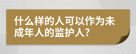 什么样的人可以作为未成年人的监护人?
