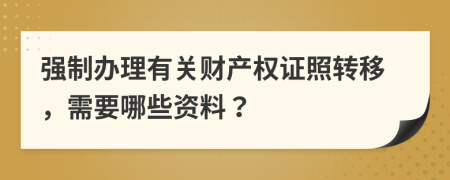 强制办理有关财产权证照转移，需要哪些资料？