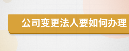 公司变更法人要如何办理