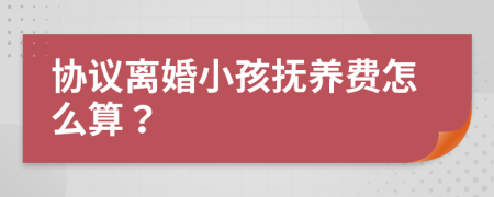 协议离婚小孩抚养费怎么算？