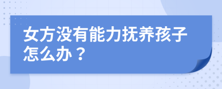 女方没有能力抚养孩子怎么办？