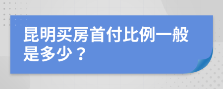 昆明买房首付比例一般是多少？