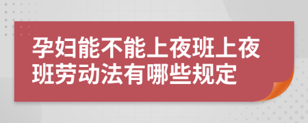 孕妇能不能上夜班上夜班劳动法有哪些规定