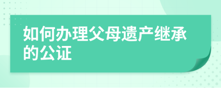 如何办理父母遗产继承的公证