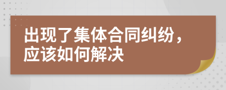 出现了集体合同纠纷，应该如何解决