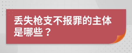 丢失枪支不报罪的主体是哪些？