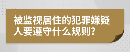被监视居住的犯罪嫌疑人要遵守什么规则?