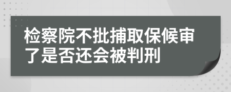 检察院不批捕取保候审了是否还会被判刑