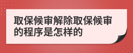 取保候审解除取保候审的程序是怎样的