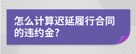 怎么计算迟延履行合同的违约金?