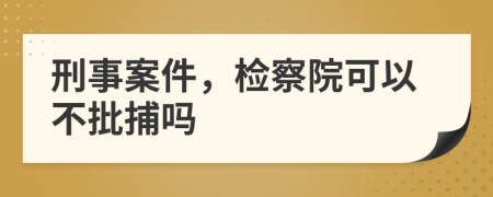 刑事案件，检察院可以不批捕吗