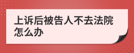 上诉后被告人不去法院怎么办