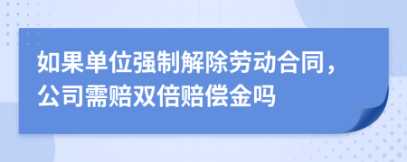 如果单位强制解除劳动合同，公司需赔双倍赔偿金吗