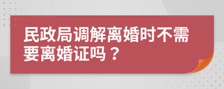 民政局调解离婚时不需要离婚证吗？