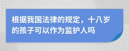 根据我国法律的规定，十八岁的孩子可以作为监护人吗