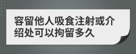 容留他人吸食注射或介绍处可以拘留多久