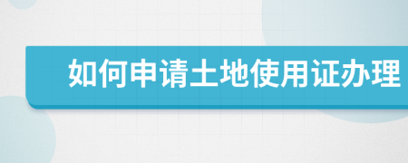 如何申请土地使用证办理