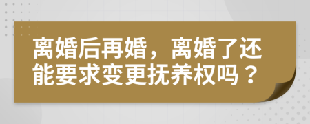 离婚后再婚，离婚了还能要求变更抚养权吗？