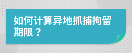 如何计算异地抓捕拘留期限？