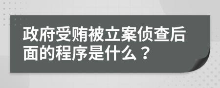 政府受贿被立案侦查后面的程序是什么？