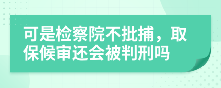 可是检察院不批捕，取保候审还会被判刑吗