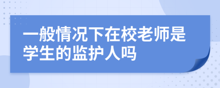 一般情况下在校老师是学生的监护人吗