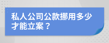 私人公司公款挪用多少才能立案？