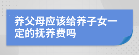 养父母应该给养子女一定的抚养费吗