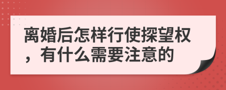 离婚后怎样行使探望权，有什么需要注意的