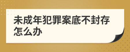 未成年犯罪案底不封存怎么办