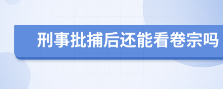 刑事批捕后还能看卷宗吗