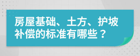 房屋基础、土方、护坡补偿的标准有哪些？