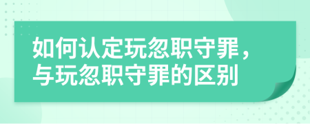 如何认定玩忽职守罪，与玩忽职守罪的区别