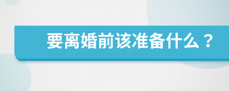 要离婚前该准备什么？