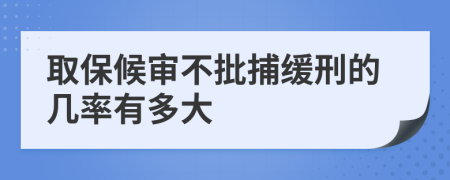 取保候审不批捕缓刑的几率有多大