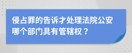 侵占罪的告诉才处理法院公安哪个部门具有管辖权？