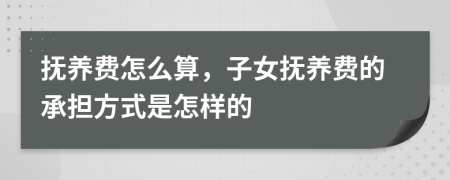 抚养费怎么算，子女抚养费的承担方式是怎样的