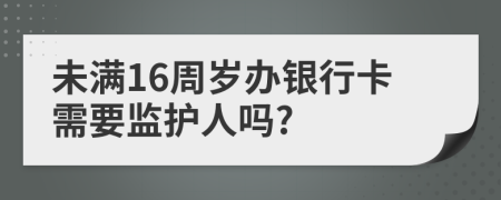 未满16周岁办银行卡需要监护人吗?