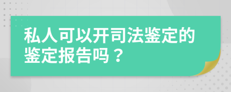 私人可以开司法鉴定的鉴定报告吗？