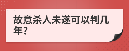 故意杀人未遂可以判几年?